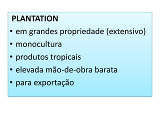 PLANTATION
• em grandes propriedade (extensivo)
• monocultura
• produtos tropicais
• elevada mão-de-obra barata
• para exportação
 