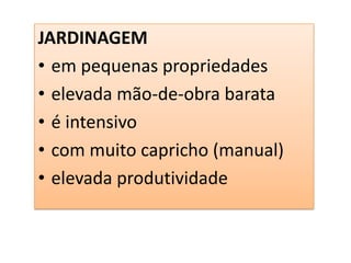 JARDINAGEM
• em pequenas propriedades
• elevada mão-de-obra barata
• é intensivo
• com muito capricho (manual)
• elevada produtividade
 