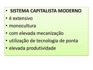 •    SISTEMA CAPITALISTA MODERNO
•   é extensivo
•   monocultura
•   com elevada mecanização
•   utilização de tecnologia de ponta
•   elevada produtividade
 