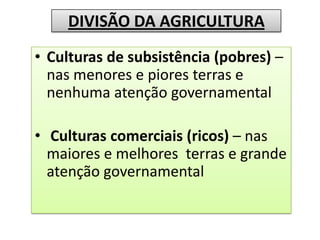 DIVISÃO DA AGRICULTURA
• Culturas de subsistência (pobres) –
  nas menores e piores terras e
  nenhuma atenção governamental

• Culturas comerciais (ricos) – nas
  maiores e melhores terras e grande
  atenção governamental
 