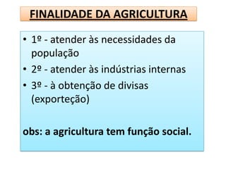FINALIDADE DA AGRICULTURA

• 1º - atender às necessidades da
  população
• 2º - atender às indústrias internas
• 3º - à obtenção de divisas
  (exporteção)

obs: a agricultura tem função social.
 