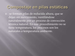    se forman pilas de reducida altura, que se
    dejan sin movimiento, ventilándose
    naturalmente por un proceso de convección
    térmica natural. En este procedimiento no se
    tiene temperatura, los procesos son los
    naturales a temperatura ambiente.
 