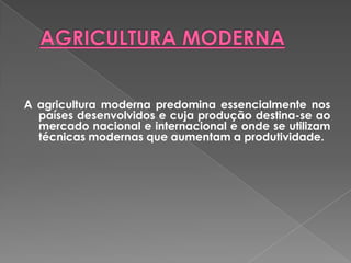 A agricultura moderna predomina essencialmente nos
países desenvolvidos e cuja produção destina-se ao
mercado nacional e internacional e onde se utilizam
técnicas modernas que aumentam a produtividade.
 