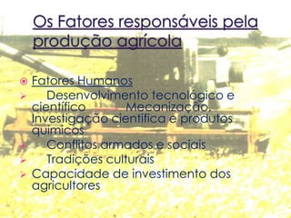  Fatores Humanos
 Desenvolvimento tecnológico e
científico Mecanização,
Investigação cientifica e produtos
quimicos
 Conflitos armados e sociais
 Tradições culturais
 Capacidade de investimento dos
agricultores
 