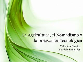 La Agricultura, el Nomadismo y
la Innovación tecnológica
Valentina Paredes
Daniela Santander

 