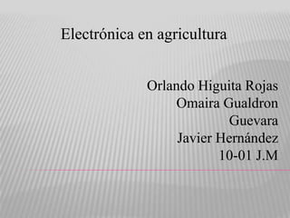 Electrónica en agricultura
Orlando Higuita Rojas
Omaira Gualdron
Guevara
Javier Hernández
10-01 J.M
 