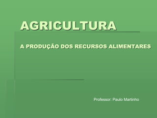 AGRICULTURA
A PRODUÇÃO DOS RECURSOS ALIMENTARES
Professor: Paulo Martinho
 