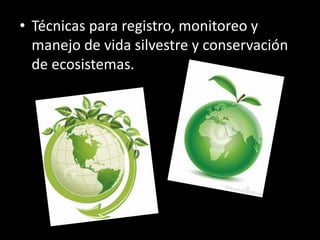 • Técnicas para registro, monitoreo y
manejo de vida silvestre y conservación
de ecosistemas.
 