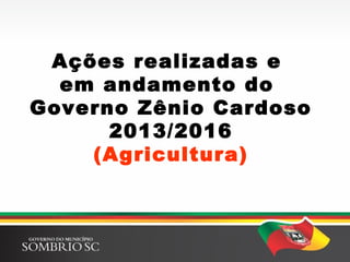 Ações realizadas e
em andamento do
Governo Zênio Cardoso
2013/2016
(Agricultura)
 