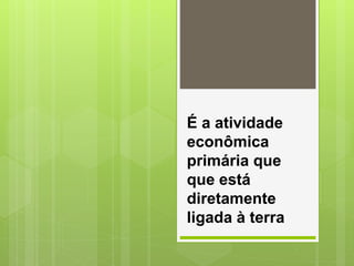 É a atividade
econômica
primária que
que está
diretamente
ligada à terra
 