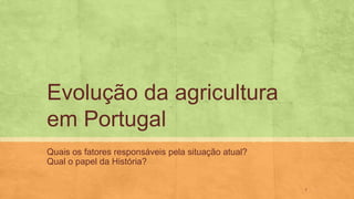 Evolução da agricultura
em Portugal
Quais os fatores responsáveis pela situação atual?
Qual o papel da História?
1
 