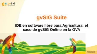 gvSIG Suite
IDE en software libre para Agricultura: el
caso de gvSIG Online en la GVA
 