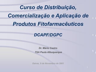 1
Curso de Distribuição,
Comercialização e Aplicação de
Produtos Fitofarmacêuticos
DCAPF/DGPC
Dr. Mário Castro
TSA Paula Albuquerque
Oeiras, 9 de Novembro de 2001
 