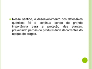 Nesse sentido, o desenvolvimento dos defensivos
químicos foi e continua sendo de grande
importância para a proteção das plantas,
prevenindo perdas de produtividade decorrentes do
ataque de pragas.
 