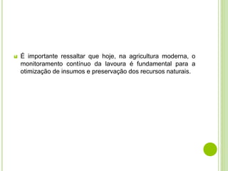 É importante ressaltar que hoje, na agricultura moderna, o
monitoramento contínuo da lavoura é fundamental para a
otimização de insumos e preservação dos recursos naturais.
 