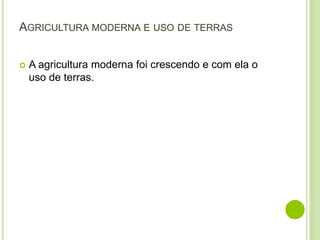 AGRICULTURA MODERNA E USO DE TERRAS
 A agricultura moderna foi crescendo e com ela o
uso de terras.
 