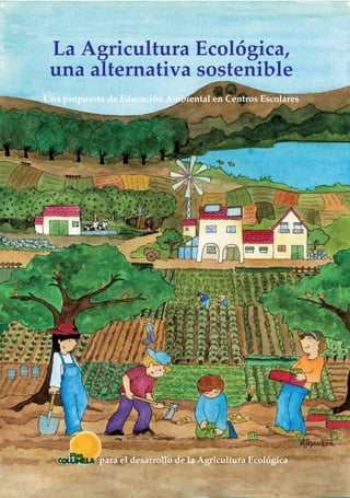La Agricultura Ecológica,
una alternativa sostenible
Una propuesta de Educación Ambiental en Centros Escolares
para el desarrollo de la Agricultura Ecológica
 