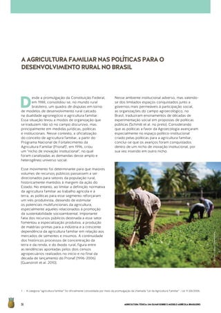 AGRICULTURATÓXICA:UMOLHARSOBREOMODELOAGRÍCOLABRASILEIRO36
D
esde a promulgação da Constituição Federal,
em 1988, consolidou-se, no mundo rural
brasileiro, um quadro de disputas em torno
de modelos de desenvolvimento rural calcado
na dualidade agronegócio e agricultura familiar.
Essa situação levou a modos de organização que
se traduzem não só no campo discursivo, mas
principalmente em medidas jurídicas, políticas
e institucionais. Nesse contexto, a oficialização
do conceito de agricultura familiar, a partir do
Programa Nacional de Fortalecimento da 	
Agricultura Familiar (Pronaf)1
, em 1996, criou
um "nicho de inovação institucional", no qual
foram canalizadas as demandas desse amplo e
heterogêneo universo social.
Esse movimento foi determinante para que maiores
volumes de recursos públicos passassem a ser
direcionados para setores da população rural,
historicamente mantidos à margem da ação do
Estado. No entanto, ao limitar a definição normativa
da agricultura familiar ao trabalho agrícola e à
terra, as políticas para esse segmento reforçaram
um viés produtivista, deixando de estimular
os potenciais multifuncionais da agricultura,
especialmente aqueles relacionados à promoção
da sustentabilidade socioambiental. Importante
fatia dos recursos públicos destinada a esse setor
fomentou a especialização produtiva, a produção
de matérias-primas para a indústria e a crescente
dependência da agricultura familiar em relação aos
mercados de sementes e insumos. A continuidade
dos históricos processos de concentração da
terra e da renda, e do êxodo rural, figura entre
as tendências apontadas pelos dois censos
agropecuários realizados no início e no final da
década de lançamento do Pronaf (1996-2006)
(Guanziroli et al. 2010).
Nesse ambiente institucional adverso, mas valendo-
se dos limitados espaços conquistados junto a
governos mais permeáveis à participação social,
as organizações do campo agroecológico, no
Brasil, traduziram ensinamentos de décadas de
experimentação social em propostas de políticas
públicas (Schmitt et al. no prelo). Considerando
que as políticas a favor da Agroecologia avançaram
especialmente no espaço político-institucional
criado pelas políticas para a agricultura familiar,
conclui-se que os avanços foram conquistados
dentro de um nicho de inovação institucional, por
sua vez inserido em outro nicho.
1 - A categoria “agricultura familiar” foi oficialmente consolidada por meio da promulgação da chamada “Lei da Agricultura Familiar” - Lei 11.326/2006.
AAGRICULTURAFAMILIARNASPOLÍTICASPARAO
DESENVOLVIMENTORURALNOBRASIL
©AlonsoCrespo/Greenpeace
 