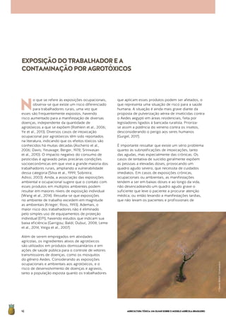AGRICULTURATÓXICA:UMOLHARSOBREOMODELOAGRÍCOLABRASILEIRO46
N
o que se refere às exposições ocupacionais,
observa-se que existe um risco diferenciado
para trabalhadores rurais, uma vez que
esses são frequentemente expostos, havendo
risco aumentado para a manifestação de diversas
doenças, independente da quantidade de
agrotóxicos a que se expõem (Rothlein et al., 2006;
Ye et al., 2013). Diversos casos de intoxicação
ocupacional por agrotóxicos têm sido reportados
na literatura, indicando que os efeitos tóxicos são
conhecidos há muitas décadas (Ascherio et al.,
2006; Davis; Yesavage; Berger, 1978; Srinivasan
et al., 2010). O impacto negativo do consumo de
pesticidas é agravado pelas precárias condições
socioeconômicas em que vive a grande maioria dos
trabalhadores rurais, ampliando a vulnerabilidade
dessa categoria (Silva et al., 1999; Sobreira;
Adissi, 2003). Ainda, a associação das exposições
ambiental e ocupacional sugere que o contato com
esses produtos em múltiplos ambientes podem
resultar em maiores níveis de exposição individual
(Wang et al., 2014). Ressalta-se que exposições
no ambiente de trabalho excedem em magnitude
as ambientais (Krieger; Ross, 1993). Ademais, o
maior risco dos trabalhadores não é eliminado
pelo simples uso de equipamentos de proteção
individual (EPI), havendo estudos que indicam sua
baixa eficiência (Garrigou; Baldi; Dubuc, 2008; Leme
et al., 2014; Veiga et al., 2007).
Além de serem empregados em atividades
agrícolas, os ingredientes ativos de agrotóxicos
são utilizados em produtos domissanitários e em
ações de saúde pública para o controle de vetores
transmissores de doenças, como os mosquitos
do gênero Aedes. Considerando as exposições
ocupacionais e ambientais aos agrotóxicos, e o
risco de desenvolvimento de doenças e agravos,
tanto a população exposta quanto os trabalhadores
que aplicam esses produtos podem ser afetados, o
que representa uma situação de risco para a saúde
humana. A situação é ainda mais grave diante da
proposta de pulverização aérea de inseticidas contra
o Aedes aegypti em áreas residenciais, feita por
legisladores ligados à bancada ruralista. Prioriza-
se assim a potência do veneno contra os insetos,
desconsiderando o perigo aos seres humanos
(Gurgel, 2017).
É importante ressaltar que existe um sério problema
quanto às subnotificações de intoxicações, tanto
das agudas, mas especialmente das crônicas. Os
casos de tentativa de suicídio geralmente expõem
as pessoas a elevadas doses, provocando um
quadro agudo severo, que necessita de cuidados
imediatos. Em casos de exposições crônicas,
ocupacionais ou ambientais, as manifestações
tendem a ser em baixas doses e ao longo da vida,
não desencadeando um quadro agudo grave o
suficiente que leve o paciente a procurar atenção
médica, ou então levando a manifestações tardias,
que não levam os pacientes e profissionais de
EXPOSIÇÃODOTRABALHADOREA
CONTAMINAÇÃOPORAGROTÓXICOS
©DanielBeltrá/Greenpeace
 