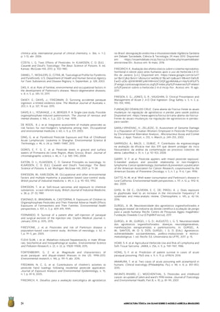 AGRICULTURATÓXICA:UMOLHARSOBREOMODELOAGRÍCOLABRASILEIRO54
chimica acta; international journal of clinical chemistry, v. 366, n. 1–2,
p. 1–13, abr. 2006.
COSTA, L. G. Toxic Effects of Pesticides. In: KLAASSEN, C. D. (Ed.). .
Casarett and Doull’s Toxicology: The Basic Science of Poisons. 8. ed.
Kansas: McGraw-Hill, 2013. p. 933–980.
DANIEL, T.; WOHLERS, D.; CITRA, M. Toxicological Profile for Pyrethrins
and Pyrethroids. U.S. Department of Health and Human Services Agency
for Toxic Substances and Disease Registry, n. September, p. 328, 2003.
DAS, K. et al. Role of familial, environmental and occupational factors in
the development of Parkinson’s disease. Neuro-degenerative diseases,
v. 8, n. 5, p. 345–51, 2011.
DAVEY, E.; DAVIS, J.; FRIEDMAN, D. Surviving accidental paraquat
ingestion: a limited evidence zone. The Medical Journal of Australia, v.
203, n. 8, p. 327, 19 out. 2015.
DAVIS, K. L.; YESAVAGE, J. A.; BERGER, P. A. Single case study. Possible
organophosphate-induced parkinsonism. The Journal of nervous and
mental disease, v. 166, n. 3, p. 222–5, mar. 1978.
DE ROOS, A J. et al. Integrative assessment of multiple pesticides as
risk factors for non-Hodgkin’s lymphoma among men. Occupational
and environmental medicine, v. 60, n. 9, p. E11, 2003.
DING, G. et al. Pyrethroid Pesticide Exposure and Risk of Childhood
Acute Lymphocytic Leukemia in Shanghai. Environmental Science &
Technology, v. 46, n. 24, p. 13480–13487, 2012.
DORES, E. F. G. C. et al. Pesticide levels in ground and surface
waters of Primavera do Leste Region, Mato Grosso, Brazil. Journal of
chromatographic science, v. 46, n. 7, p. 585–590, 2008.
EATON, D. L.; KLAASSEN, C. D. General Principles os toxicology. In:
KLAASSEN, C. D. (Ed.). Casarett and Doull’s Toxicology: The Basic
Science of Poisons. 6. ed. Michigan: McGraw-Hill, 2001. p. 11–34.
ERIKSSON, M.; KARLSSON, M. Occupational and other environmental
factors and multiple myeloma: a population based case-control study.
British journal of industrial medicine, v. 49, n. 2, p. 95–103, 1992.
ERIKSSON, T. et al. Soft-tissue sarcomas and exposure to chemical
substances : a case-referent study. British Journal of Industrial Medicine,
v. 38, p. 27–33, 1981.
ESKENAZI, B.; BRADMAN, A.; CASTORINA, R. Exposures of Children to
Organophosphate Pesticides and Their Potential Adverse Health Effects
Exposures of Farmworkers and Their Families. Environmental health
perspectives, v. 107, n. 3, p. 409–419, 1999.
FERNANDO, R. Survival of a patient after self-injection of paraquat
and surgical excision of the injection site. Ceylon Medical Journal, n.
January 2014, p. 2015, 2015.
FIRESTONE, J. et al. Pesticides and risk of Parkinson disease: a
population-based case-control study. Archives of neurology, v. 62, n.
1, p. 91–5, jan. 2005.
FLEHI-SLIM, I. et al. Malathion-induced hepatotoxicity in male Wistar
rats: biochemical and histopathological studies. Environmental Science
and Pollution Research, v. 22, n. 22, p. 17828–17838, 2015.
FORTENBERRY, G. Z. et al. Magnitude and characteristics of
acute paraquat- and diquat-related illnesses in the US: 1998-2013.
Environmental research, v. 146, p. 191–9, abr. 2016.
FREEMAN, N. C. G. et al. Contributions of children’s activities to
pesticide hand loadings following residential pesticide application.
Journal of Exposure Analysis and Environmental Epidemiology, v. 15,
n. 1, p. 81–8, 2005.
FRIEDRICH, K. Desafios para a avaliação toxicológica de agrotóxicos
no Brasil: desregulação endócrina e imunotoxicidade Vigilância Sanitária
em Debate: Sociedade, Ciência & Tecnologia, 29 maio 2013. Disponível
em: <https://visaemdebate.incqs.fiocruz.br/index.php/visaemdebate/
article/view/30>. Acesso em: 16 maio. 2016
FRIEDRICH, K. Avaliação dos efeitos tóxicos sobre o sistema reprodutivo,
hormonal e câncer para seres humanos após o uso do herbicida 2,4-D.
Rio de Janeiro: [s.n.]. Disponível em: <https://www.google.com.br/url?
sa=t&rct=j&q=&esrc=s&source=web&cd=1&cad=rja&uact=8&ved=0ahUK
EwiO-uOb-djVAhWMFpAKHWmmCGIQFggnMAA&url=http%3A%2F%
2Fantigo.contraosagrotoxicos.org%2Findex.php%2Fmateriais%2Frelatori
os%2Fparecer-sobre-o-herbicida-2-4-d-incqs-fio>. Acesso em: 15 ago.
2017.
FRIESEN, E. G.; JONES, G. R.; VAUGHAN, D. Clinical Presentation and
Management of Acute 2 ,4-D Oral Ingestion. Drug Safety, v. 5, n. 2, p.
155–159, 1990.
FUNDAÇÃO OSWALDO CRUZ. Carta aberta da Fiocruz frente às atuais
mudanças na regulação de agrotóxicos e perdas para saúde pública.
Disponível em: <https://www.agencia.fiocruz.br/carta-aberta-da-fiocruz-
frente-às-atuais-mudanças-na-regulação-de-agrotóxicos-e-perdas-
para-saúde>.
GARAJ-VRHOVAC, V.; ZELJEZIC, D. Assessment of Genome Damage
in a Population of Croatian Workers Employed in Pesticide Production
by Chromosomal Aberration Analysis , Micronucleus Assay and Comet
Assay. J. Appl. Toxicol., v. 255, n. March, p. 249–255, 2002.
GARRIGOU, A.; BALDI, I.; DUBUC, P. Contributos da ergotoxicologia
na avaliação da eficácia real dos EPI que devem proteger do risco
fitossanitário: da análise da contaminação ao processo colectivo de
alerta. LaborReal, v. IV, n. 1, p. 92–103, 2008.
GARRY, V. F. et al. Pesticide appliers with mixed pesticide exposure:
G-banded analysis and possible relationship to non-Hodgkin’s
lymphoma. Cancer epidemiology, biomarkers & prevention: a publication
of the American Association for Cancer Research, cosponsored by the
American Society of Preventive Oncology, v. 5, n. 1, p. 11–6, 1 jan. 1996.
GATTO, N. M. et al. Well-water consumption and Parkinson’s disease in
rural California. Environmental health perspectives, v. 117, n. 12, p. 1912–8,
dez. 2009.
GHISI, N. DE C.; OLIVEIRA, E. C. DE; PRIOLI, A. J. Does exposure
to glyphosate lead to an increase in the micronuclei frequency? A
systematic and meta-analytic review. Chemosphere, v. 145, p. 42–54,
2016.
GURGEL, A. M. Neurotoxicidade dos agrotóxicos organofosforados e
regulação estatal: da indústria da dúvida científica à ocultação de perigo
para a saúde humana. Recife: Centro de Pesquisas Aggeu magalhães/
Fundação Oswaldo Cruz (CPqAM/Fiocruz), 2017.
GURGEL, A. M.; GURGEL, I. G. D.; AUGUSTO, L. G. S. Neurotoxicidade
dos agrotóxicos organofosforados: doenças neurodegenerativas,
manifestações extrapiramidais e parkinsonismo. In: GURGEL, A.
M.; SANTOS, M. O. S. DOS; GURGEL, I. G. D. (Eds.). Agrotóxicos:
vulnerabilidades socioambientais, político-institucionais e teórico-
metodológicas. 1. ed. Recife: Ed. Universitária da UFPE, 2017. p. 15.
HOAR, S. K. et al. Agricultural Herbicide Use and Risk of Lymphoma and
Soft-Tissue Sarcoma. JAMA, v. 256, n. 9, p. 1141–1147, 1986.
HONG, S.-Y. et al. Prediction of patient survival in cases of acute
paraquat poisoning. PloS one, v. 9, n. 11, p. e111674, 2014.
IMAMURA, T. et al. Two cases of acute poisoning with acetamiprid in
humans. Clinical toxicology (Philadelphia, Pa.), v. 48, n. 8, p. 851–853,
2010.
INFANTE-RIVARD, C.; WEICHENTHAL, S. Pesticides and childhood
cancer: an update of zahm and ward’s 1998 review. Journal of Toxicology
and Environmental Health, Part B, v. 10, p. 81–99, 2007.
 