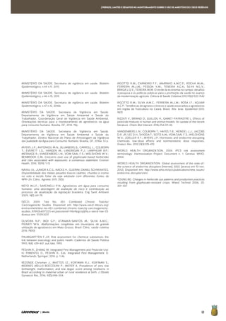 69| BRASIL
MINISTERIO DA SAÚDE. Secretaria de vigilância em saúde. Boletim
Epidemiológico, v.44 n.17, 2013.
MINISTÉRIO DA SAÚDE. Secretaria de vigilância em saúde. Boletim
Epidemiológico, v.46 n.15, 2015
MINISTÉRIO DA SAÚDE. Secretaria de vigilância em saúde. Boletim
Epidemiológico, v.47 n.12, 2016b
MINISTÉRIO DA SAÚDE. Secretaria de Vigilância em Saúde.
Departamento de Vigilância em Saúde Ambiental e Saúde do
Trabalhador. Coordenação Geral de Vigilância em Saúde Ambiental.
Orientações técnicas para o monitoramento de agrotóxicos na água
para consumo humano. Brasília, DF, 2014. 19p.
MINISTÉRIO DA SAÚDE. Secretaria de Vigilância em Saúde.
Departamento de Vigilância em Saúde Ambiental e Saúde do
Trabalhador. Diretriz Nacional do Plano de Amostragem da Vigilância
da Qualidade da Água para Consumo Humano. Brasília, DF, 2016a. 53 p.
MYERS J.P.; ANTONIOU M.N.; BLUMBERG B.; CARROLL L.; COLBORN
T.; EVERETT L.G.; HANSEN M.; LANDRIGAN P.J.; LANPHEAR B.P.;
MESNAGE R.; VANDENBERG L.N.; VOM SAAL F.S.; WELSHONS W.V.;
BENBROOK C.M. Concerns over use of glyphosate-based herbicides
and risks associated with exposures: a consensus statement. Environ
Health. 2016; 15(19): 1-13.
NAVAL I.A.; JUNIOR A.C.G.; NACKE H.; GUERINI; DANIEL SCHWANTES.
Disponibilidade dos metais pesados tóxicos cádmio, chumbo e cromo
no solo e tecido foliar da soja adubada com diferentes fontes de
NPK+Zn. Ciênc. Agrotec 2011; 35(5)
NETO M.L.F.; SARCINELLI P.N. Agrotóxicos em água para consumo
humano: uma abordagem de avaliação de risco e contribuição ao
processo de atualização da legislação brasileira. Eng Sanit Ambient
2009; 14(1): 69-78
OECD, 2009. Test No. 453: Combined Chronic Toxicity/
Carcinogenicity Studies. Disponível em: http://www.oecd-ilibrary.org/
environment/test-no-453-combined-chronic-toxicity-carcinogenicity-
studies_9789264071223-en;jsessionid=116v9pgcqdj9q.x-oecd-live-03.
Acesso em: 17/09/2017
OLIVEIRA N.P.; MOI G.P.; ATANAKA-SANTOS M.; SILVA A.M.C.;
PIGNATI W.A. Malformações congênitas em municípios de grande
utilização de agrotóxicos em Mato Grosso, Brasil. Ciênc. saúde coletiva
2014; 19(10)
PAUMGARTTEN F.J.R. Risk assessment for chemical substances: the
link between toxicology and public health. Cadernos de Saúde Pública
1993; 9(4): 439-447, out./dez. 1993.
PESHIN R.; ZHANG W. Integrated Pest Management and Pesticide Use.
In: PIMENTEL D., PESHIN R., Eds. Integrated Pest Management. D.
Netherlands: Springer; 2014. p. 1-46.
REZENDE Chrisman J.; MATTOS I.E.; KOIFMAN R.J.; KOIFMAN S.;
MORAES MELLO BOCCOLINI P.; MEYER A. Prevalence of very low
birthweight, malformation, and low Apgar score among newborns in
Brazil according to maternal urban or rural residence at birth. J Obstet
Gynaecol Res. 2016; 42(5):496-504.
RIGOTTO R.M.; CARNEIRO F.F.; MARINHO A.M.C.P.; ROCHA M.M.;
FERREIRA M.J.M.; PESSOA V.M.; TEIXEIRA A.C.A.; SILVA M.L.V.;
BRAGA L.Q.V.; TEIXEIRA M.M. O verde da economia no campo: desafios
à pesquisa e às políticas públicas para a promoção da saúde no avanço
da modernização agrícola. Ciência & Saúde Coletiva 2012;17(6):1533-1542
RIGOTTO R.M.; SILVA A.M.C.; FERREIRA M.J.M.; ROSA I.F.; AGUIAR
A.C.P. Tendências de agravos crônicos à saúde associados a agrotóxicos
em região de fruticultura no Ceará, Brasil. Rev. bras. Epidemiol 2013;
16(3)
RIZZATI V.; BRIAND O.; GUILLOU H.; GAMET-PAYRASTRE L. Effects of
pesticide mixtures in human and animal models: An update of the recent
literature. Chem Biol Interact. 2016;254:231-46.
VANDENBERG L.N.; COLBORN T.; HAYES T.B.; HEINDEL J.J.; JACOBS
D.R. JR; LEE D.H.; SHIODA T.; SOTO A.M.; VOM SAAL F.S.; WELSHONS
W.V.; ZOELLER R.T.; MYERS J.P. Hormones and endocrine-disrupting
chemicals: low-dose effects and nonmonotonic dose responses.
Endocr Rev. 2012;33(3):378-455
WORLD HEALTH ORGANIZATION, 2004. IPCS risk assessment
terminology. Harmonization Project. Document n. 1. Geneva: WHO,
2004.
WORLD HEALTH ORGANIZATION. Global assessment of the state-of-
the-science of endocrine disruptors [Internet]. 2002. [acesso em 10 nov.
2012]. Disponível em: http://www.who.int/ipcs/publications/new_issues/
endocrine_disruptors/en/.
YOUNG BG. Changes in herbicide use patterns and production practices
resulting from glyphosate-resistant crops. Weed Technol 2006; 20:
301–307.
[PERIGOS,LIMITESEDESAFIOSNOMONITORAMENTOSOBREOUSODEAGROTÓXICOSESEUSRESÍDUOS
 