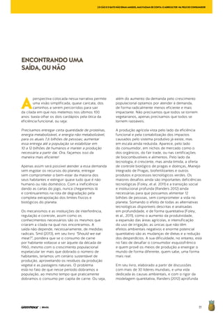 77| BRASIL
A
perspectiva colocada nessa narrativa permite
uma visão simplificada, quase caricata, dos
caminhos a serem percorridos para sair
da cilada em que nos metemos nos últimos 100
anos: basta olhar os dois cardápios pela ótica da
eficiência funcional, ou seja:
Precisamos entregar certa quantidade de proteínas,
energia metabolizável, e energia não metabolizável,
para os atuais 7,6 bilhões de pessoas; aumentar
essa entrega até a população se estabilizar em
10 a 12 bilhões de humanos e manter a produção
necessária a partir daí. Ora, façamos isso da
maneira mais eficiente!
Apenas assim será possível atender a essa demanda
sem esgotar os recursos do planeta, entregar
sem comprometer o bem-estar da maioria dos
seus habitantes e extinguir quase tudo que é não
humano ou não doméstico. Com a ineficiência
dando as cartas do jogo, nunca chegaremos lá
e continuaremos na rota de degradação pela
completa extrapolação dos limites físicos e
biológicos do planeta.
Os mecanismos e as instituições de interferência,
regulação e controle, assim como os
conhecimentos necessários são os mesmos que
criaram a cilada na qual nos encontramos. A
saída não depende, necessariamente, de medidas
radicais. Smil (2013), em seu livro “Should we eat
meat?”, pondera que se o consumo de carne
por habitante voltasse a ser àquele da década de
1960, mesmo com o crescimento populacional
espetacular ter mais que dobrado o número de
habitantes, teríamos um cenário sustentável de
produção, aproveitando os resíduos da produção
vegetal e as pastagens naturais. O problema
está no fato de que nesse período dobramos a
população, ao mesmo tempo que praticamente
dobramos o consumo per capita de carne. Ou seja,
além do aumento da demanda pelo crescimento
populacional optamos por atender à demanda,
de forma radicalmente menos eficiente e mais
impactante. Não precisamos que todos se tornem
vegetarianos, apenas precisamos que todos se
tornem razoáveis.
A produção agrícola vista pelo lado da eficiência
funcional e pela contabilização dos impactos
causados pelo sistema produtivo já existe, mas
em escala ainda reduzida. Aparece, pelo lado
do consumidor, em nichos de mercado como o
dos orgânicos, do fair trade, ou nas certificações
de biocombustíveis e alimentos. Pelo lado da
tecnologia, é crescente, mas ainda tímida, a oferta
de controle biológico de pragas e doenças, Manejo
Integrado de Pragas, biofertilizantes e outros
produtos e processos tecnológicos verdes. Os
maiores desafios ainda são importantes deficiências
tecnológicas (Foley, et al. 2011) e a transição social
e institucional profunda (Randers 2012) ainda
necessárias para que possamos alimentar 12
bilhões de pessoas, sem comprometer a vida no
planeta. Somando o efeito de todas as alternativas
tecnológicas disponíveis descritas e analisadas
em profundidade, e de forma quantitativa (Foley,
et al., 2011), como o aumento da produtividade,
a expansão das áreas agrícolas, e intensificação
do uso de irrigação; as únicas que não têm
efeitos ambientais negativos e enorme potencial
quantitativo são as mudanças de dietas e a redução
dos desperdícios. A sua dificuldade, no entanto, está
no fato de desafiar o consumidor esquizofrênico
e quem provê os meios de produção a enxergar o
mundo de forma diferente, quem sabe, uma forma
mais real.
Em seu livro, elaborado a partir de discussões
com mais de 30 líderes mundiais, e uma vida
dedicada às causas ambientais, e com o rigor da
modelagem quantitativa, Randers (2012) aprofunda
ENCONTRANDOUMA
SAÍDA,OUNÃO
[OCÃOEOGATONÃOERAMAMIGOS,MASFAZIAMDECONTA:OAGRICULTOR NAPELEDOCONSUMIDOR
 