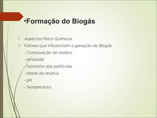 •Formação do Biogás
 Aspectos Físico-Químicos
 Fatores que influenciam a geração do Biogás
- Composição do resíduo
- Umidade
- Tamanho das partículas
- Idade do resíduo
- pH
- Temperatura
 