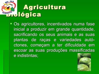 Agricultura Biológica Os agricultores, incentivados numa fase inicial a produzir em grande quantidade, sacrificando os seus animais e as suas plantas de raças e variedades autó-ctones, começam a ter dificuldade em escoar as suas produções massificadas e indistintas;  