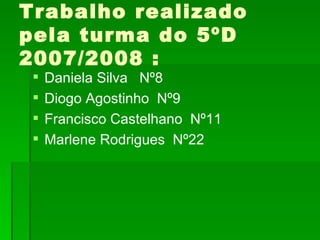 Trabalho realizado pela turma do 5ºD 2007/2008 : Daniela Silva  Nº8 Diogo Agostinho  Nº9 Francisco Castelhano  Nº11 Marlene Rodrigues  Nº22 
