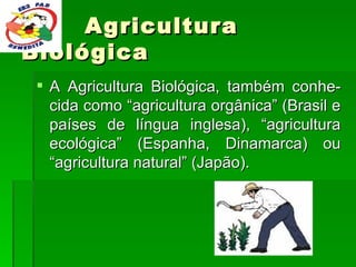 Agricultura Biológica A Agricultura Biológica, também conhe-cida como “agricultura orgânica” (Brasil e países de língua inglesa), “agricultura ecológica” (Espanha, Dinamarca) ou “agricultura natural” (Japão). 