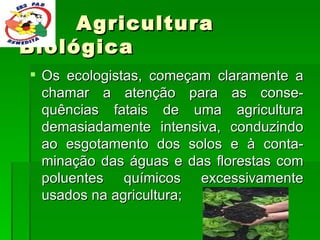 Agricultura Biológica Os ecologistas, começam claramente a chamar a atenção para as conse-quências fatais de uma agricultura demasiadamente intensiva, conduzindo ao esgotamento dos solos e à conta-minação das águas e das florestas com poluentes químicos excessivamente usados na agricultura;  