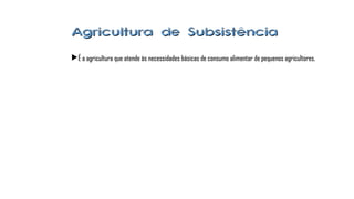 Agricultura de SubsistênciaAgricultura de Subsistência
É a agricultura que atende às necessidades básicas de consumo alimentar de pequenos agricultores.É a agricultura que atende às necessidades básicas de consumo alimentar de pequenos agricultores.
 