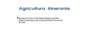 Agricultura ItineranteAgricultura Itinerante
AgriculturaAgricultura Itinerante é um dos métodos utilizados na agricultura.é um dos métodos utilizados na agricultura.
Consiste em atear fogo na mata, ou seja, para fertilizar a terra atravésConsiste em atear fogo na mata, ou seja, para fertilizar a terra através
das cinzas.das cinzas.
 