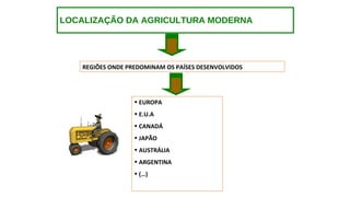 LOCALIZAÇÃO DA AGRICULTURA MODERNA
REGIÕES ONDE PREDOMINAM OS PAÍSES DESENVOLVIDOS
• EUROPA
• E.U.A
• CANADÁ
• JAPÃO
• AUSTRÁLIA
• ARGENTINA
• (…)
 