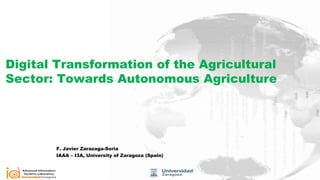 Digital Transformation of the Agricultural
Sector: Towards Autonomous Agriculture
F. Javier Zarazaga-Soria
IAAA – I3A, University of Zaragoza (Spain)
 