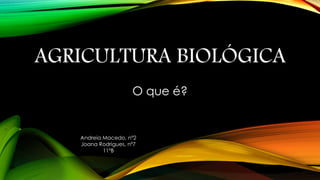 AGRICULTURA BIOLÓGICA
O que é?

Andreia Macedo, nº2
Joana Rodrigues, nº7
11ºB

 