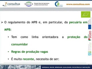  O regulamento do MPB e, em particular, da pecuária em
MPB:
• Tem como linha orientadora a proteção do
consumidor
• Regras de produção vagas
• É muito recente, necessita de ser:
 