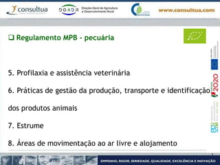  Regulamento MPB - pecuária
5. Profilaxia e assistência veterinária
6. Práticas de gestão da produção, transporte e identificação
dos produtos animais
7. Estrume
8. Áreas de movimentação ao ar livre e alojamento
 
