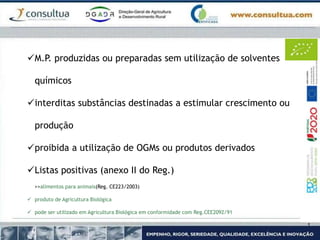 M.P. produzidas ou preparadas sem utilização de solventes
químicos
interditas substâncias destinadas a estimular crescimento ou
produção
proibida a utilização de OGMs ou produtos derivados
Listas positivas (anexo II do Reg.)
>>alimentos para animais(Reg. CE223/2003)
 produto de Agricultura Biológica
 pode ser utilizado em Agricultura Biológica em conformidade com Reg.CEE2092/91
 