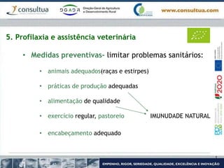 5. Profilaxia e assistência veterinária
• Medidas preventivas- limitar problemas sanitários:
• animais adequados(raças e estirpes)
• práticas de produção adequadas
• alimentação de qualidade
• exercício regular, pastoreio IMUNUDADE NATURAL
• encabeçamento adequado
 