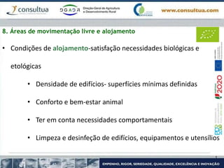 8. Áreas de movimentação livre e alojamento
• Condições de alojamento-satisfação necessidades biológicas e
etológicas
• Densidade de edifícios- superfícies mínimas definidas
• Conforto e bem-estar animal
• Ter em conta necessidades comportamentais
• Limpeza e desinfeção de edifícios, equipamentos e utensílios
 