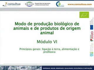 Modo de produção biológico de
animais e de produtos de origem
animal
Módulo VI
Princípios gerais: ligação à terra, alimentação e
profilaxia
 