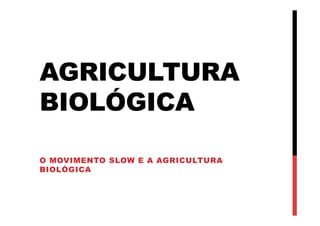 AGRICULTURA
BIOLÓGICA
O MOVIMENTO SLOW E A AGRICULTURA
BIOLÓGICA
 
