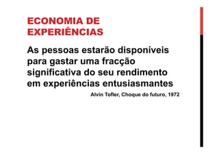 ECONOMIA DE
EXPERIÊNCIAS
As pessoas estarão disponíveis
para gastar uma fracção
significativa do seu rendimento
em experiências entusiasmantes
Alvin Tofler, Choque do futuro, 1972
 