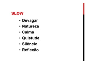 SLOW
•  Devagar
•  Natureza
•  Calma
•  Quietude
•  Silêncio
•  Reflexão
 