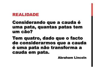 REALIDADE
Considerando que a cauda é
uma pata, quantas patas tem
um cão?
Tem quatro, dado que o facto
de considerarmos que a cauda
é uma pata não transforma a
cauda em pata.
Abraham Lincoln
 