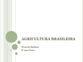 AGRICULTURA BRASILEIRA

Priscila Baldner
9º ano Forte
 