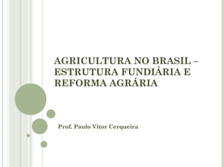AGRICULTURA NO BRASIL –
ESTRUTURA FUNDIÁRIA E
REFORMA AGRÁRIA
Prof. Paulo Vitor Cerqueira
 
