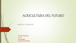 AGRICULTURA DEL FUTURO
IMÁGENES Y CONCEPTOS
Antonia Oyarzun
6 ° B
Tecnología
Carmen Fernández
 