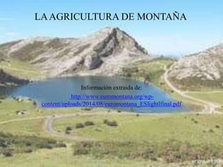 LAAGRICULTURA DE MONTAÑA
Información extraida de:
http://www.euromontana.org/wp-
content/uploads/2014/08/euromontana_ESlightlfinal.pdf
 